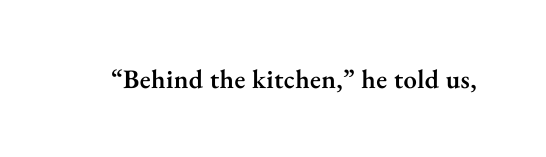 Behind the kitchen he told us